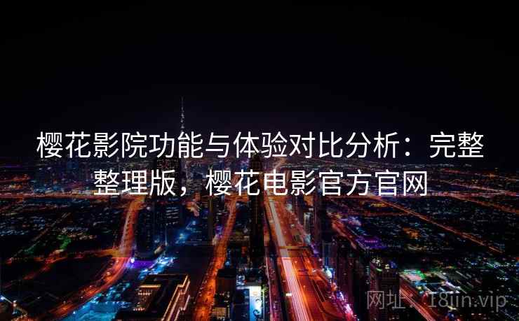 樱花影院功能与体验对比分析:完整整理版,樱花电影官方官网 樱花影院功能与体验对比分析:完整整理版,樱花电影官方官网