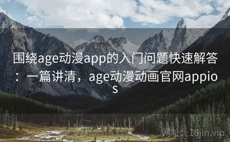 围绕age动漫app的入门问题快速解答：一篇讲清，age动漫动画官网appios
