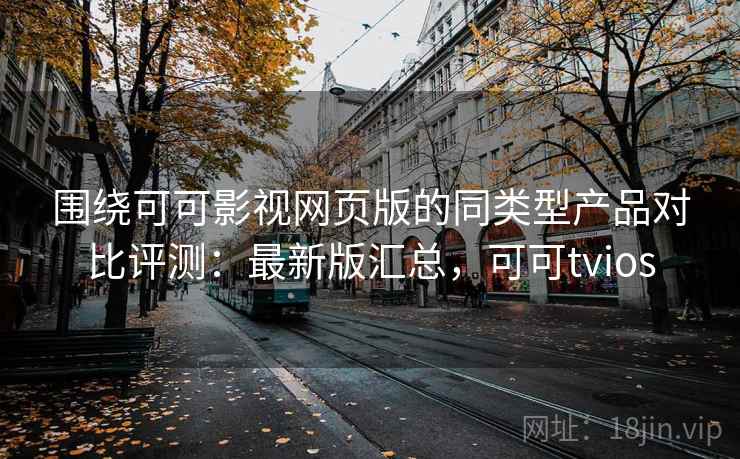 围绕可可影视网页版的同类型产品对比评测:最新版汇总,可可tvios 围绕可可影视网页版的同类型产品对比评测:最新版汇总,可可tvios
