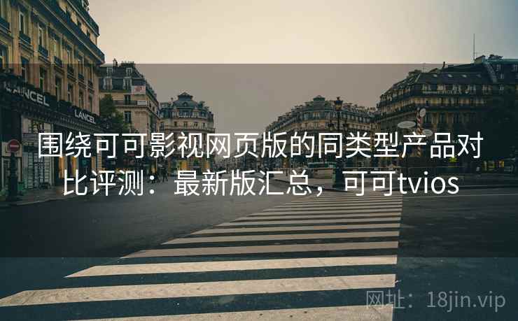 围绕可可影视网页版的同类型产品对比评测：最新版汇总，可可tvios