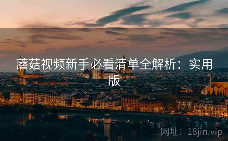 蘑菇视频新手必看清单全解析：实用版