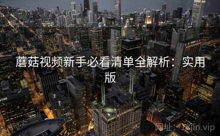蘑菇视频新手必看清单全解析:实用版 蘑菇视频新手必看清单全解析:实用版