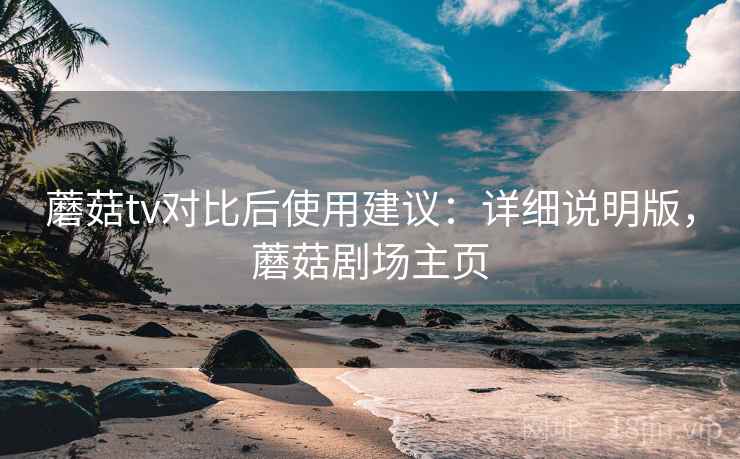 蘑菇tv对比后使用建议:详细说明版,蘑菇剧场主页 蘑菇tv对比后使用建议:详细说明版,蘑菇剧场主页