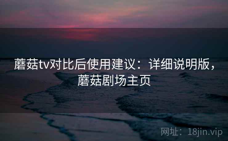 蘑菇tv对比后使用建议：详细说明版，蘑菇剧场主页