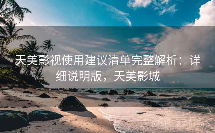 天美影视使用建议清单完整解析:详细说明版,天美影城 天美影视使用建议清单完整解析:详细说明版,天美影城
