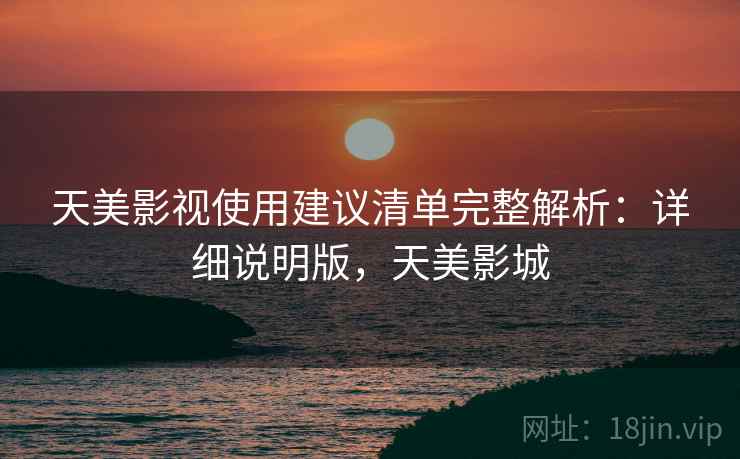 天美影视使用建议清单完整解析：详细说明版，天美影城
