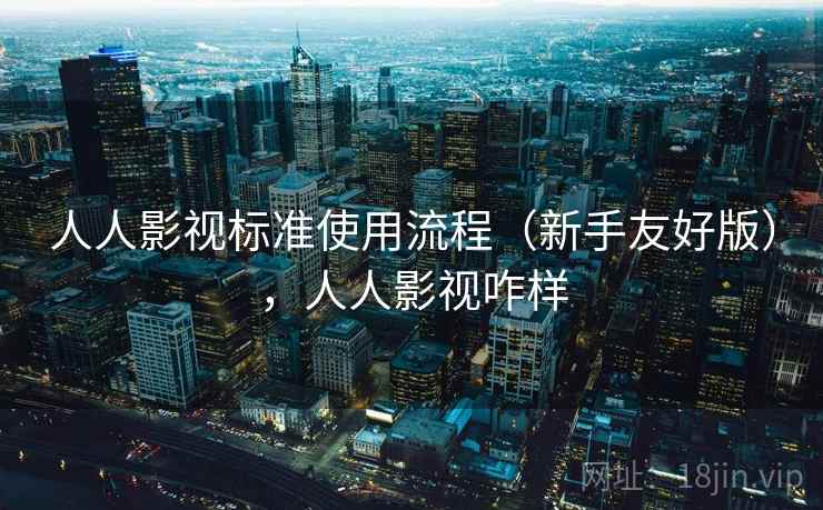 人人影视标准使用流程（新手友好版），人人影视咋样