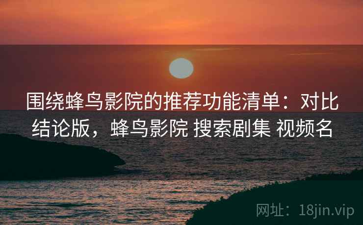 围绕蜂鸟影院的推荐功能清单：对比结论版，蜂鸟影院 搜索剧集 视频名