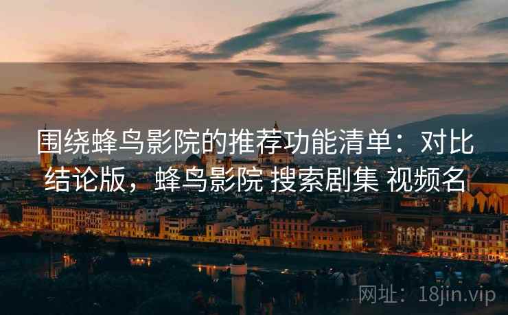 围绕蜂鸟影院的推荐功能清单:对比结论版,蜂鸟影院 搜索剧集 视频名 围绕蜂鸟影院的推荐功能清单:对比结论版,蜂鸟影院 搜索剧集 视频名