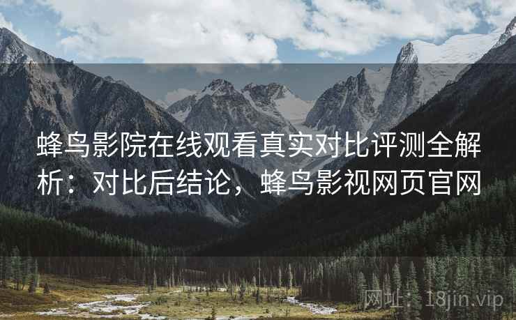 蜂鸟影院在线观看真实对比评测全解析:对比后结论,蜂鸟影视网页官网 蜂鸟影院在线观看真实对比评测全解析:对比后结论,蜂鸟影视网页官网