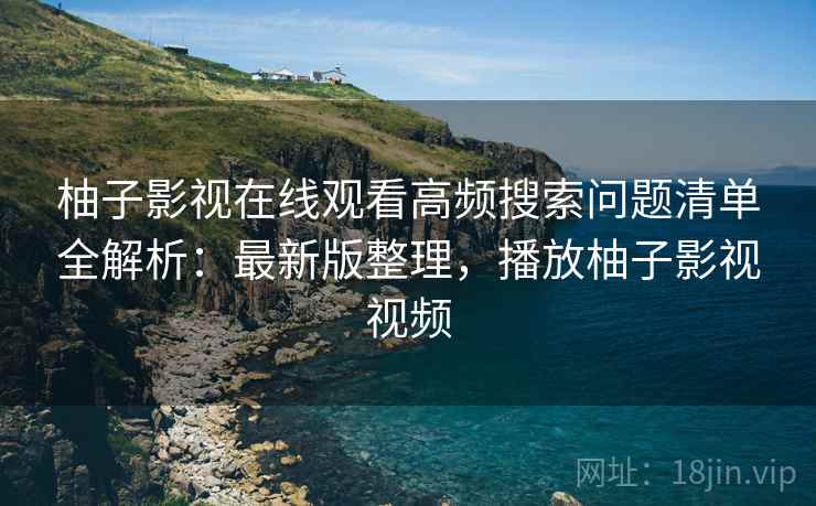 柚子影视在线观看高频搜索问题清单全解析：最新版整理，播放柚子影视视频
