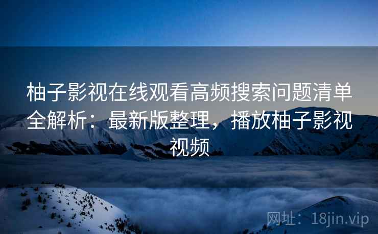 柚子影视在线观看高频搜索问题清单全解析:最新版整理,播放柚子影视视频 柚子影视在线观看高频搜索问题清单全解析:最新版整理,播放柚子影视视频